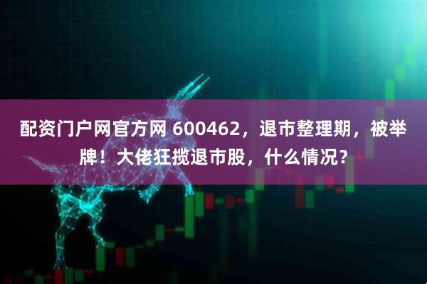 配资门户网官方网 600462，退市整理期，被举牌！大佬狂揽退市股，什么情况？