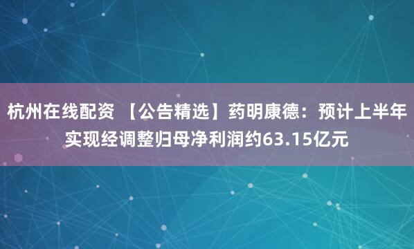 杭州在线配资 【公告精选】药明康德：预计上半年实现经调整归母净利润约63.15亿元