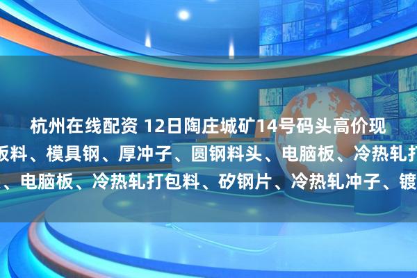杭州在线配资 12日陶庄城矿14号码头高价现金收购：钢筋切粒、钢板料、模具钢、厚冲子、圆钢料头、电脑板、冷热轧打包料、矽钢片、冷热轧冲子、镀锌冲子