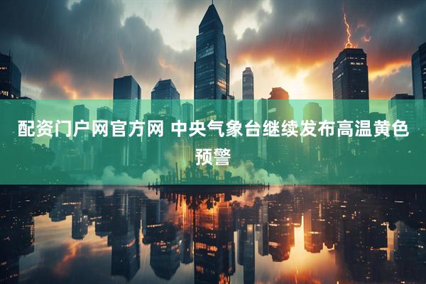 配资门户网官方网 中央气象台继续发布高温黄色预警