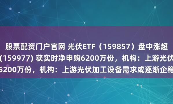 股票配资门户官网 光伏ETF（159857）盘中涨超1.7%，创业板ETF天弘(159977) 获实时净申购6200万份，机构：上游光伏加工设备需求或逐渐企稳复苏