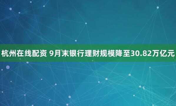 杭州在线配资 9月末银行理财规模降至30.82万亿元