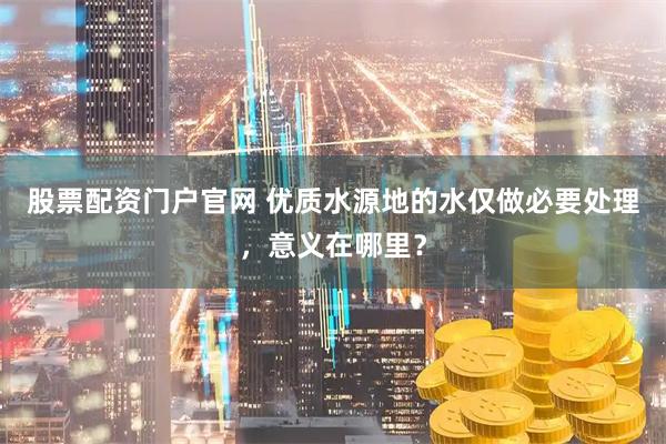 股票配资门户官网 优质水源地的水仅做必要处理，意义在哪里？