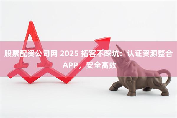 股票配资公司网 2025 拓客不踩坑：认证资源整合 APP，安全高效