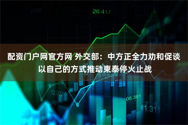 配资门户网官方网 外交部：中方正全力劝和促谈 以自己的方式推动柬泰停火止战